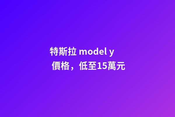 特斯拉 model y 價格，低至15萬元-第1張-觀點-玄機(jī)派
